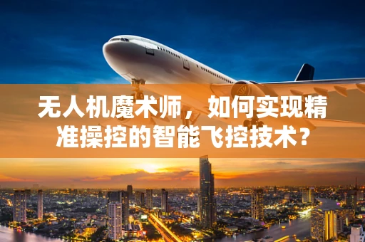 无人机魔术师，如何实现精准操控的智能飞控技术？