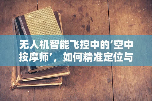 无人机智能飞控中的‘空中按摩师’，如何精准定位与舒适度优化？