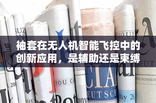 袖套在无人机智能飞控中的创新应用，是辅助还是束缚？