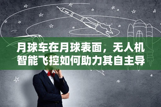 月球车在月球表面，无人机智能飞控如何助力其自主导航？