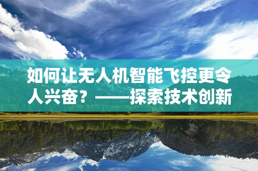 如何让无人机智能飞控更令人兴奋？——探索技术创新的无限可能