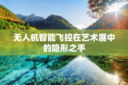 无人机智能飞控在艺术展中的隐形之手