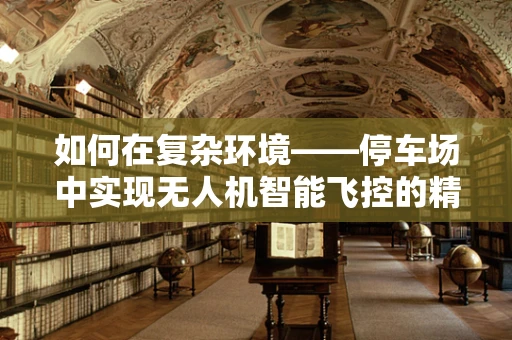 如何在复杂环境——停车场中实现无人机智能飞控的精准定位？