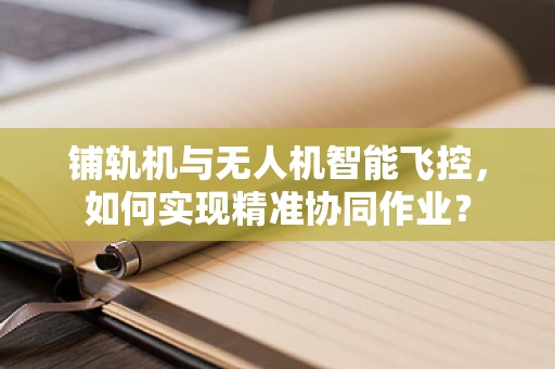 铺轨机与无人机智能飞控，如何实现精准协同作业？