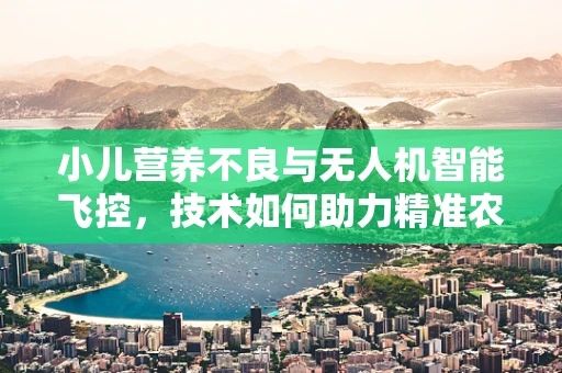 小儿营养不良与无人机智能飞控，技术如何助力精准农业监测？