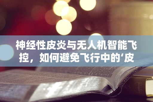 神经性皮炎与无人机智能飞控，如何避免飞行中的‘皮肤’不适？