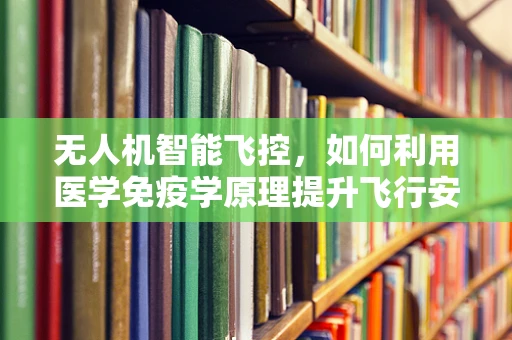 无人机智能飞控，如何利用医学免疫学原理提升飞行安全？