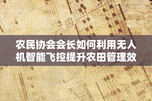 农民协会会长如何利用无人机智能飞控提升农田管理效率？