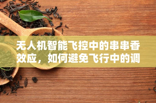 无人机智能飞控中的串串香效应，如何避免飞行中的调料错配？