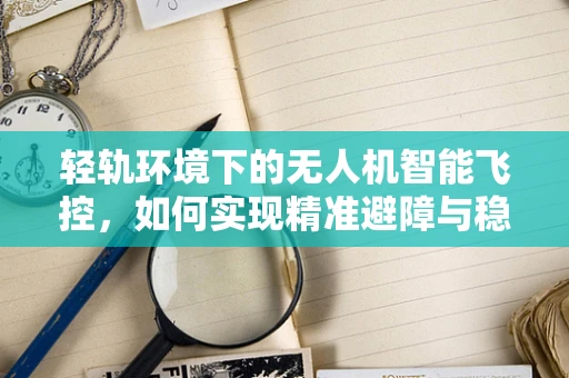 轻轨环境下的无人机智能飞控，如何实现精准避障与稳定飞行？