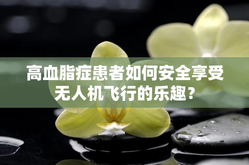 高血脂症患者如何安全享受无人机飞行的乐趣？