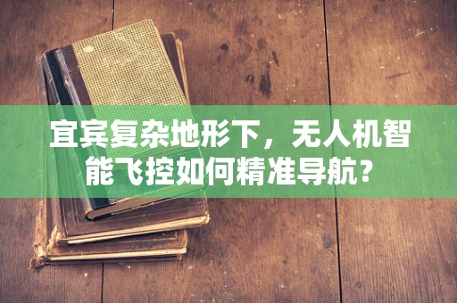 宜宾复杂地形下，无人机智能飞控如何精准导航？