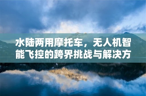 水陆两用摩托车，无人机智能飞控的跨界挑战与解决方案