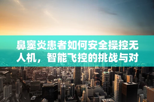 鼻窦炎患者如何安全操控无人机，智能飞控的挑战与对策