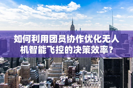如何利用团员协作优化无人机智能飞控的决策效率？