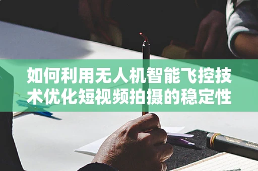 如何利用无人机智能飞控技术优化短视频拍摄的稳定性？
