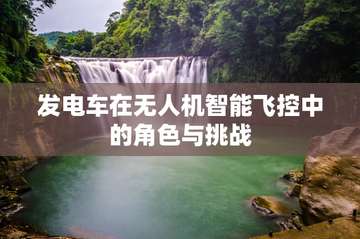 发电车在无人机智能飞控中的角色与挑战