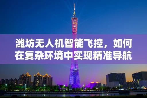 潍坊无人机智能飞控，如何在复杂环境中实现精准导航？