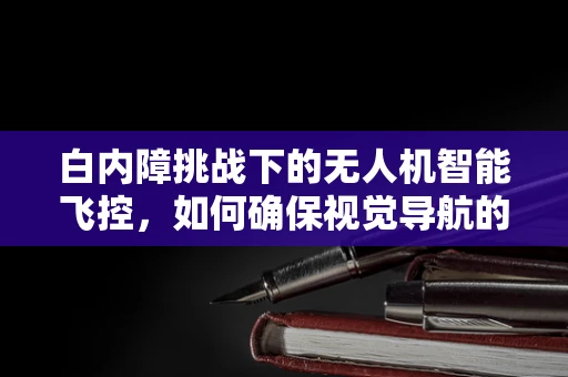 白内障挑战下的无人机智能飞控，如何确保视觉导航的精准性？