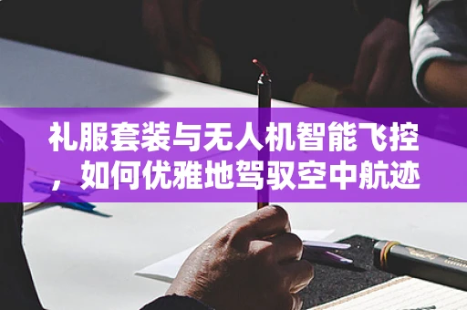 礼服套装与无人机智能飞控，如何优雅地驾驭空中航迹？