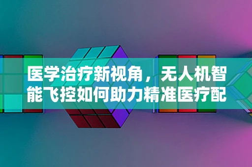 医学治疗新视角，无人机智能飞控如何助力精准医疗配送？