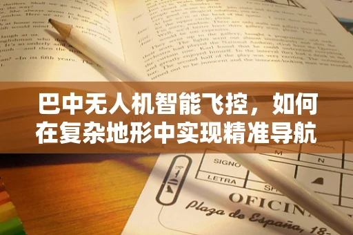 巴中无人机智能飞控，如何在复杂地形中实现精准导航？
