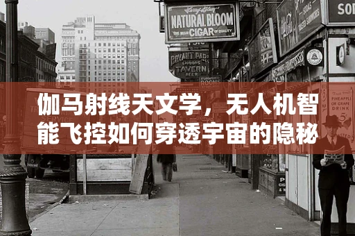 伽马射线天文学，无人机智能飞控如何穿透宇宙的隐秘面纱？