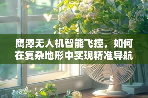 鹰潭无人机智能飞控，如何在复杂地形中实现精准导航？