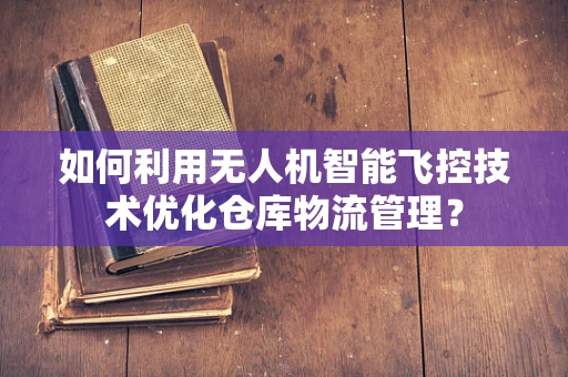 如何利用无人机智能飞控技术优化仓库物流管理？