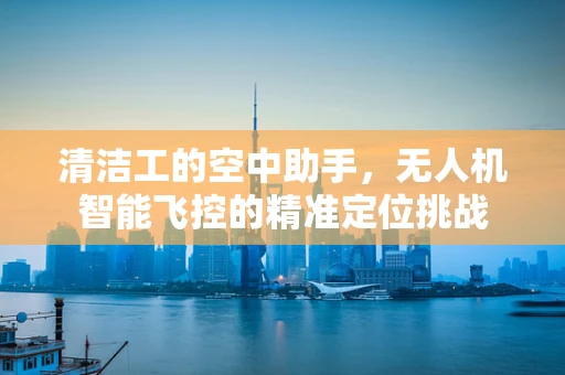 清洁工的空中助手，无人机智能飞控的精准定位挑战