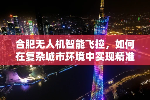 合肥无人机智能飞控，如何在复杂城市环境中实现精准定位？