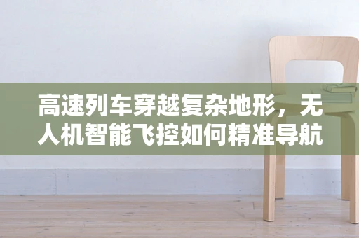 高速列车穿越复杂地形，无人机智能飞控如何精准导航？