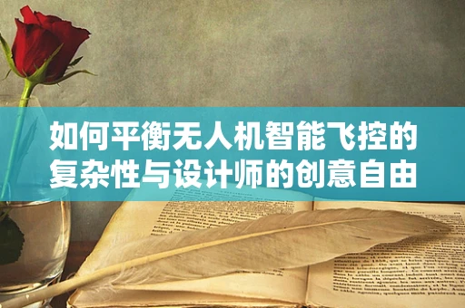 如何平衡无人机智能飞控的复杂性与设计师的创意自由？