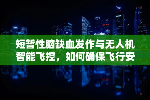 短暂性脑缺血发作与无人机智能飞控，如何确保飞行安全？