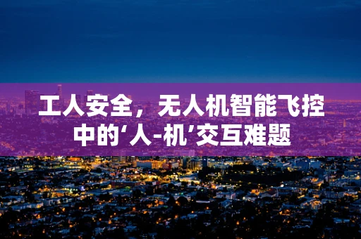 工人安全，无人机智能飞控中的‘人-机’交互难题