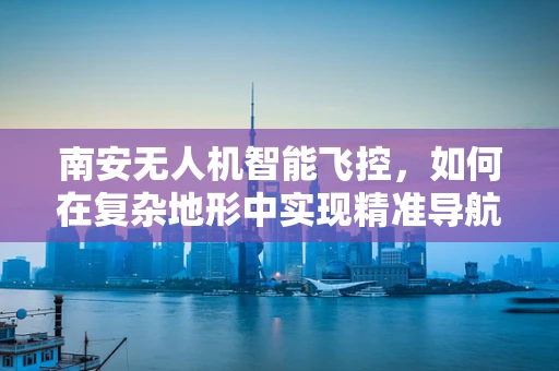 南安无人机智能飞控，如何在复杂地形中实现精准导航？