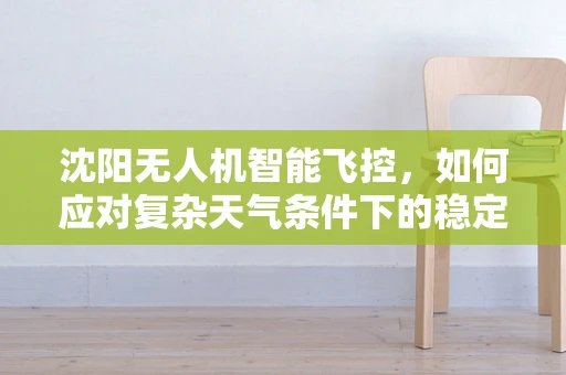 沈阳无人机智能飞控，如何应对复杂天气条件下的稳定飞行？