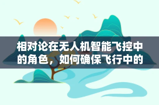 相对论在无人机智能飞控中的角色，如何确保飞行中的时间同步与空间定位？
