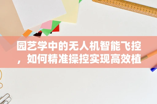 园艺学中的无人机智能飞控，如何精准操控实现高效植物监测？