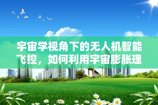 宇宙学视角下的无人机智能飞控，如何利用宇宙膨胀理论优化飞行路径？