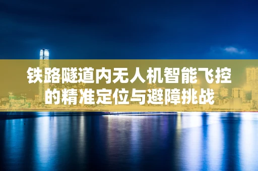 铁路隧道内无人机智能飞控的精准定位与避障挑战