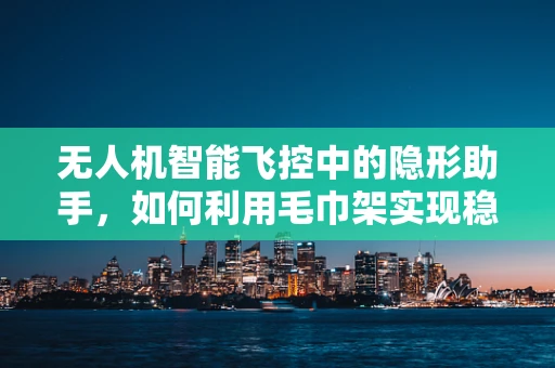 无人机智能飞控中的隐形助手，如何利用毛巾架实现稳定悬停？