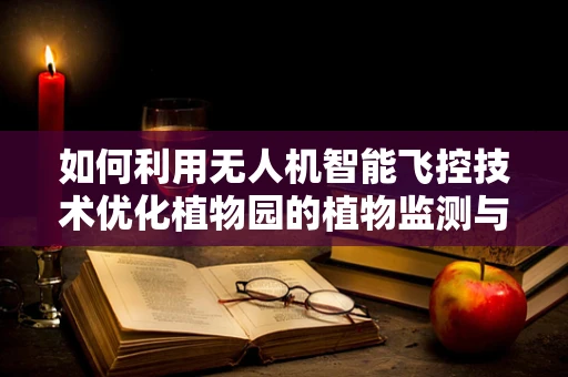 如何利用无人机智能飞控技术优化植物园的植物监测与保护？