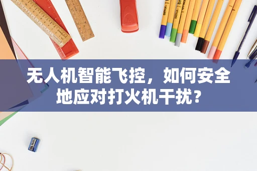 无人机智能飞控，如何安全地应对打火机干扰？