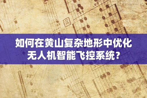 如何在黄山复杂地形中优化无人机智能飞控系统？