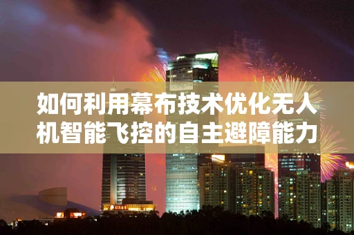 如何利用幕布技术优化无人机智能飞控的自主避障能力？