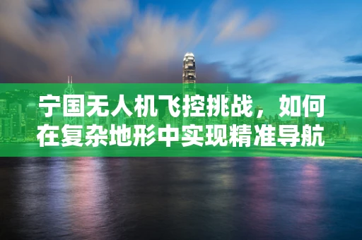 宁国无人机飞控挑战，如何在复杂地形中实现精准导航？