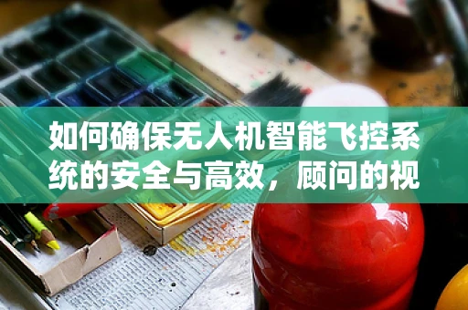 如何确保无人机智能飞控系统的安全与高效，顾问的视角