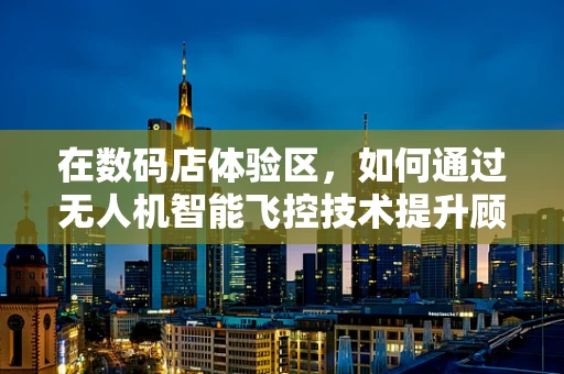 在数码店体验区，如何通过无人机智能飞控技术提升顾客互动体验？