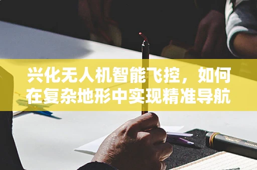 兴化无人机智能飞控，如何在复杂地形中实现精准导航？